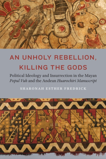 An Unholy Rebellion, Killing the Gods : Political Ideology and Insurrection in the Mayan Popul Vuh and the Andean Huarochiri Manuscript