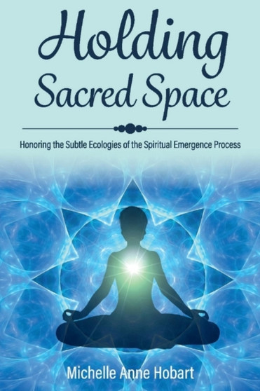 Holding Sacred Space : Honoring the Subtle Ecologies of the Spiritual Emergence Process