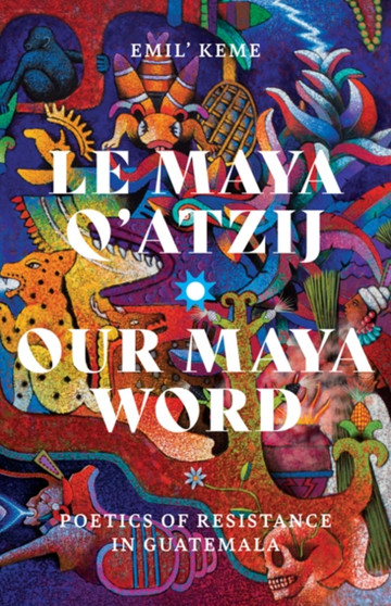 Le Maya Q???atzij/Our Maya Word : Poetics of Resistance in Guatemala