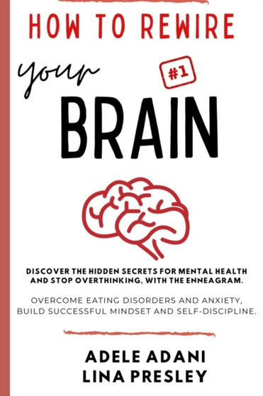 How to Rewire Your Brain : Discover the hidden secrets for mental health and stop overthinking, with the Enneagram. Overcome eating disorders and anxiety, build successful mindset and self-discipline