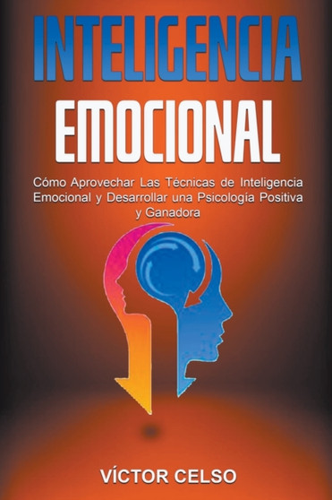 Inteligencia Emocional : Como Aprovechar Las Tecnicas de Inteligencia Emocional y Desarrollar una Psicologia Positiva y Ganadora