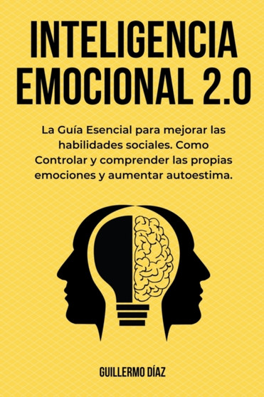 Inteligencia Emocional 2.0 : La Guia Esencial para mejorar las habilidades sociales. Como Controlar y comprender las propias emociones y aumentar autoestima.