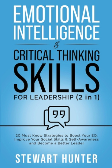 Emotional Intelligence & Critical Thinking Skills For Leadership : 20 Must Know Strategies To Boost Your EQ, Improve Your Social Skills & Self-Awareness And Become A Better Leader
