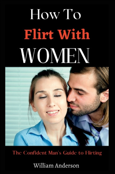 How To Flirt With Women : The Confident Man's Guide To Flirting