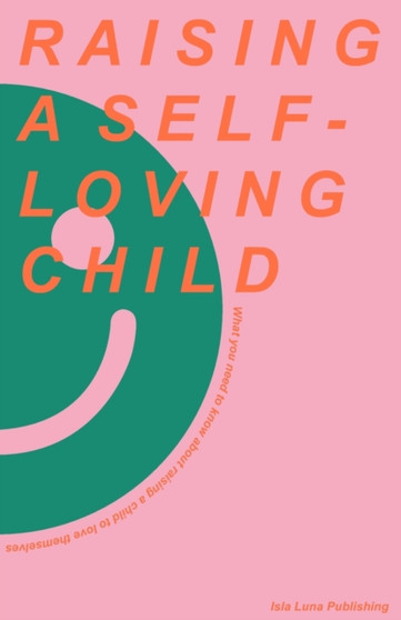 Raising a Self-Loving Child : What you need to know about raising a child to love themselves