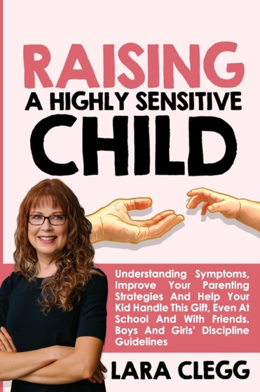 Raising a Highly Sensitive Child : Understanding Symptoms, Improve Your Parenting Strategies And Help Your Kid Handle This Gift, Even At School And With Friends. Boys And Girls' Discipline Guidelines