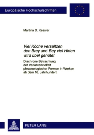 Viel Koeche Versaltzen Den Brey Und Bey Viel Hirten Wird Uebel Gehuetet : Diachrone Betrachtung Der Variantenvielfalt Phraseologischer Formen in Werken AB Dem 16. Jahrhundert