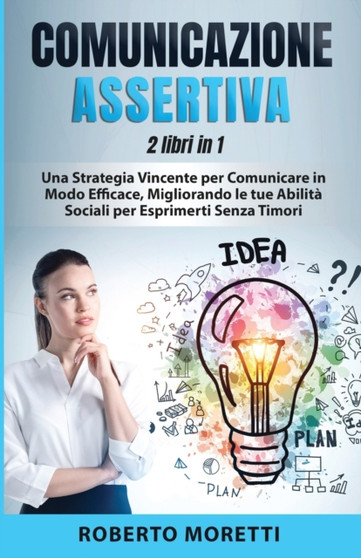Comunicazione Assertiva : 2 Libri in 1 - Una Strategia Vincente per Comunicare in Modo Efficace, Migliorando le Tue Abilita Sociali per Esprimersi Senza Timori