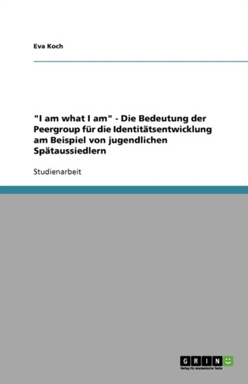 I am what I am - Die Bedeutung der Peergroup fur die Identitatsentwicklung am Beispiel von jugendlichen Spataussiedlern