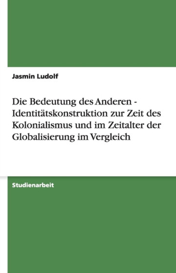 Die Bedeutung des Anderen - Identitatskonstruktion zur Zeit des Kolonialismus und im Zeitalter der Globalisierung im Vergleich Die Bedeutung des Anderen - Identitatskonstruktion zur Zeit des Kolonialismus und im Zeitalter der Globalisierung im Vergleich
