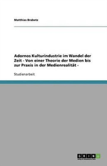 Adornos Kulturindustrie im Wandel der Zeit - Von einer Theorie der Medien bis zur Praxis in der Medienrealitat -