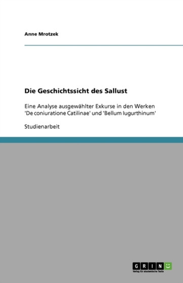 Die Geschichtssicht des Sallust : Eine Analyse ausgewahlter Exkurse in den Werken 'De coniuratione Catilinae' und 'Bellum Iugurthinum' Die Geschichtssicht des Sallust : Eine Analyse ausgewahlter Exkurse in den Werken 'De coniuratione Catilinae' und 'Bellum Iugurthinum'