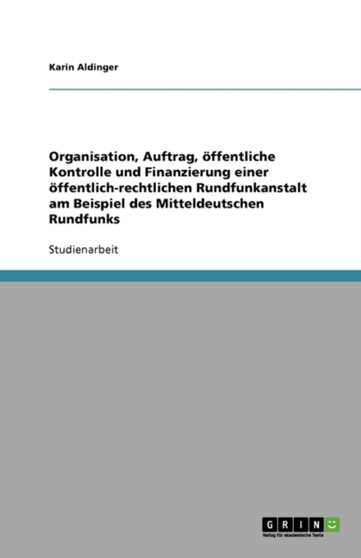 Organisation, Auftrag, oeffentliche Kontrolle und Finanzierung einer oeffentlich-rechtlichen Rundfunkanstalt am Beispiel des Mitteldeutschen Rundfunks