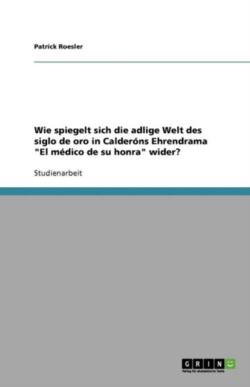 Wie spiegelt sich die adlige Welt des siglo de oro in Calderons Ehrendrama El medico de su honra wider?