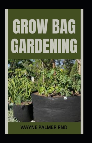 Grow Bag Gardening : The Essential And Revolutionary Way to Grow Bountiful Vegetables and Flowers by Wayne Palmer Rnd - Paperback