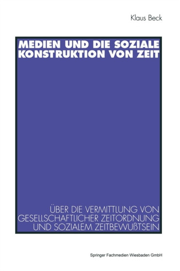 Medien und die soziale Konstruktion von Zeit : UEber die Vermittlung von gesellschaftlicher Zeitordnung und sozialem Zeitbewusstsein