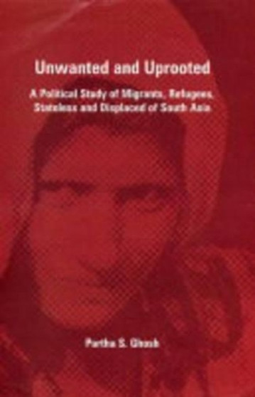 Unwanted and Uprooted : A Political Study of Migrants, Refugees, Stateless and Displaced of South Asia