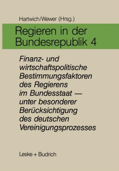 Regieren in der Bundesrepublik IV : Finanz- und wirtschaftspolitische Bestimmungsfaktoren des Regierens im Bundesstaat - unter besonderer Berucksichtigung des deutschen Vereinigungsprozesses