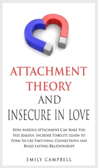 Attachment Theory and Insecure in Love : How Anxious Attachment Can Make You Feel Jealous. Increase Stability, Learn to Form Secure Emotional Connections and Build Lasting Relationships by Emily Campbell - Hardback