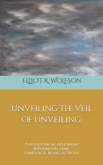 Unveiling the Veil of Unveiling : Philosophical Aphorisms & Poems on Time, Language, Being, & Truth