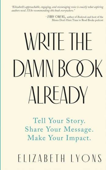 Write the Damn Book Already : Tell Your Story. Share Your Message. Make Your Impact.