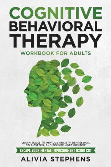 Cognitive Behavioral Therapy Workbook for Adults : Learn Skills to Improve Anxiety, Depression, Self-Esteem, And Become More Positive, Escape Your Mental Imprisonment Using CBT