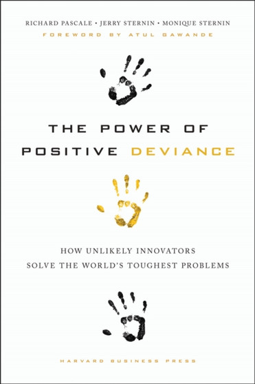 The Power of Positive Deviance : How Unlikely Innovators Solve the World's Toughest Problems