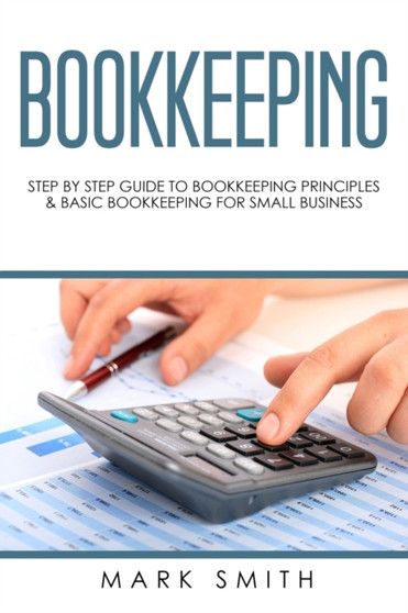 Bookkeeping : Step by Step Guide to Bookkeeping Principles & Basic Bookkeeping for Small Business Bookkeeping : Step by Step Guide to Bookkeeping Principles & Basic Bookkeeping for Small Business