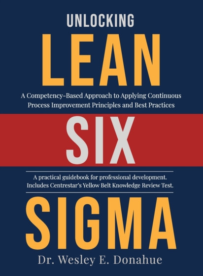 Unlocking Lean Six Sigma : A Competency-Based Approach to Applying Continuous Process Improvement Principles and Best Practices