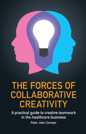 The Forces of Collaborative Creativity : A practical guide to creative teamwork in the healthcare business