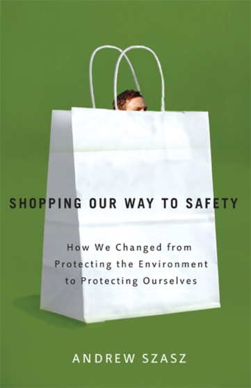 Shopping Our Way to Safety : How We Changed from Protecting the Environment to Protecting Ourselves