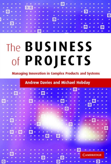 The Business of Projects : Managing Innovation in Complex Products and Systems