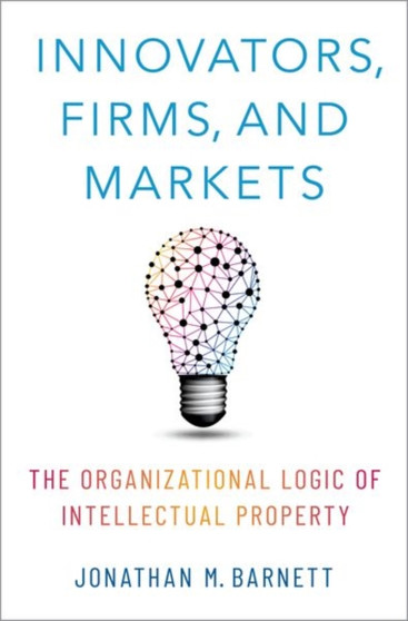 Innovators, Firms, and Markets : The Organizational Logic of Intellectual Property