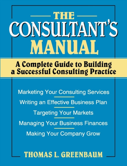 The Consultant's Manual : A Complete Guide to Building a Successful Consulting Practice