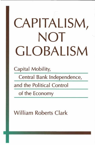 Capitalism, Not Globalism : Capital Mobility, Central Bank Independence, and the Political Control of the Economy