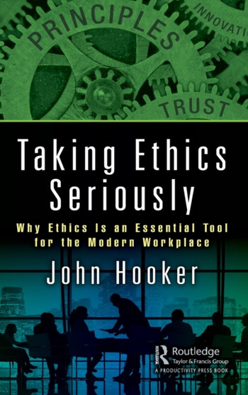 Taking Ethics Seriously : Why Ethics Is an Essential Tool for the Modern Workplace