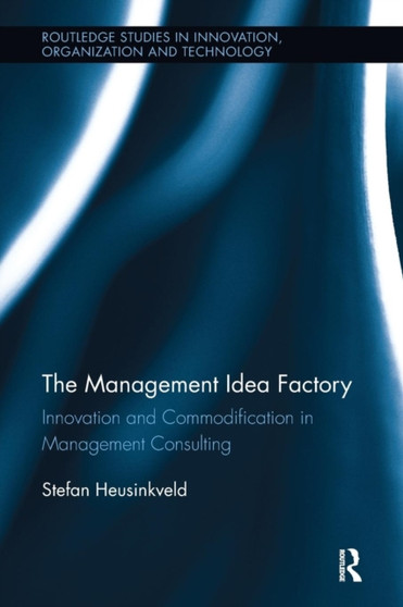 The Management Idea Factory : Innovation and Commodification in Management Consulting