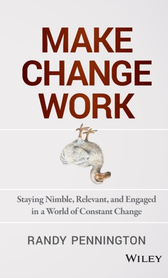 Make Change Work : Staying Nimble, Relevant, and Engaged in a World of Constant Change