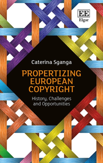 Propertizing European Copyright : History, Challenges and Opportunities