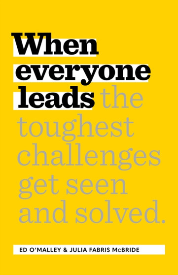 When Everyone Leads : How The Toughest Challenges Are Seen And Solved