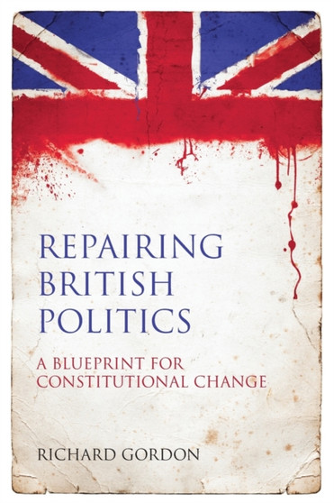 Repairing British Politics : A Blueprint for Constitutional Change