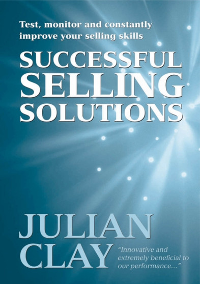 Successful Selling Solutions : Test, Monitor & Constantly Improve Your Selling Skills