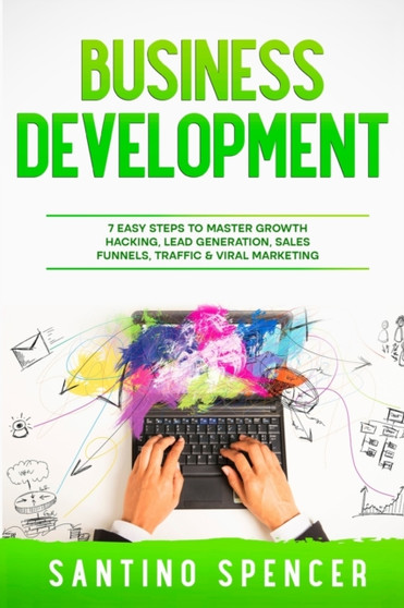 Business Development : 7 Easy Steps to Master Growth Hacking, Lead Generation, Sales Funnels, Traffic & Viral Marketing : 7