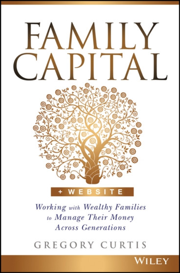 Family Capital : Working with Wealthy Families to Manage Their Money Across Generations