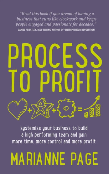 Process to Profit : Systemise Your Business to Build a High Performing Team and Gain More Time, More Control and More Profit