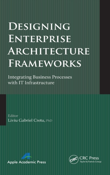 Designing Enterprise Architecture Frameworks : Integrating Business Processes with IT Infrastructure