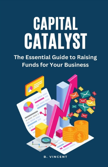 Capital Catalyst : The Essential Guide to Raising Funds for Your Business