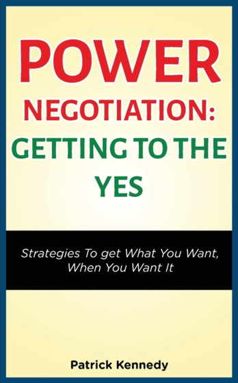 Power Negotiation - Getting to the Yes : Strategies to Get What You Want, When You Want It