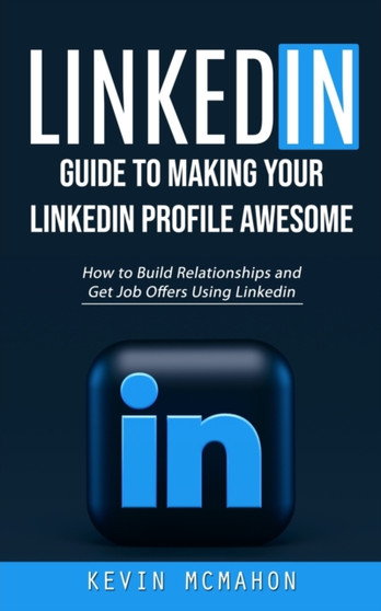 Linkedin : Guide to Making Your Linkedin Profile Awesome (How to Build Relationships and Get Job Offers Using Linkedin)