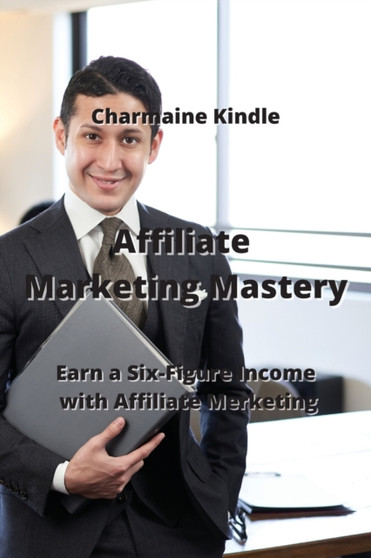 Affiliate Marketing Mastery : Earn a Six-Figure Income with Affiliate Marketing
